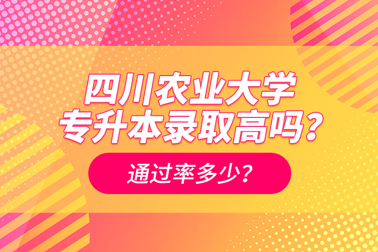 四川農(nóng)業(yè)大學(xué)專升本錄取高嗎？通過率多少？