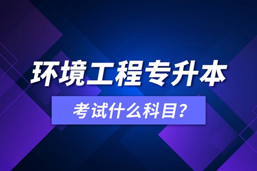 環(huán)境工程專升本考試什么科目？