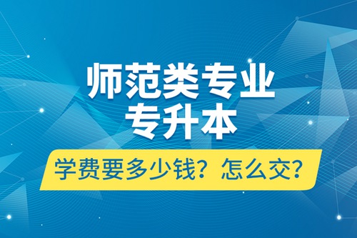 師范類專業(yè)專升本學(xué)費(fèi)要多少錢？怎么交？