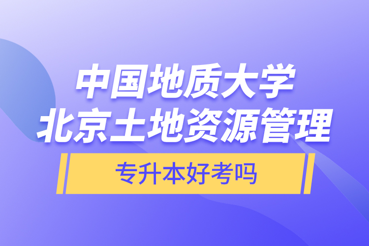 中國地質(zhì)大學北京土地資源管理專升本好考嗎