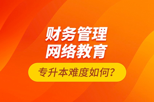 財(cái)務(wù)管理網(wǎng)絡(luò)教育專升本難度如何？