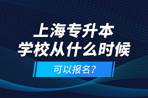 上海專升本學(xué)校從什么時(shí)候可以報(bào)名？