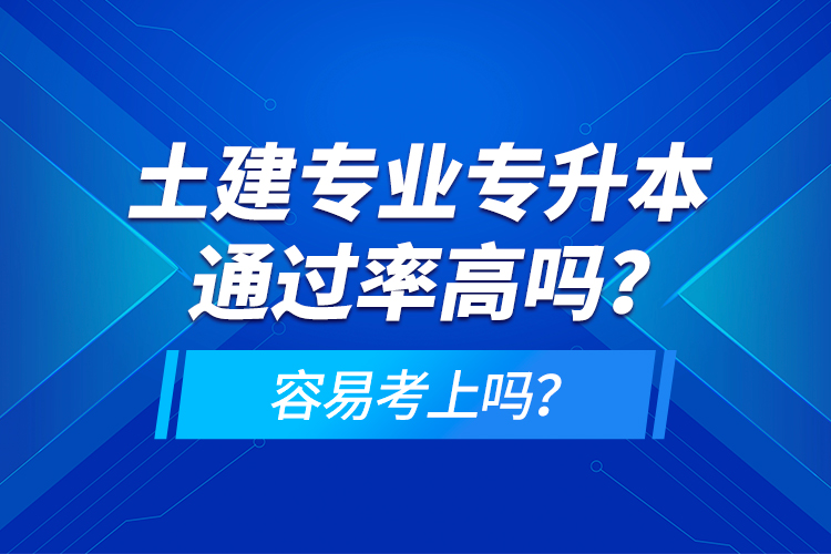 土建專業(yè)專升本通過(guò)率高嗎？容易考上嗎？