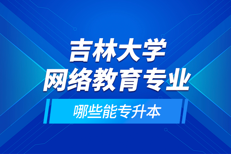 吉林大學網(wǎng)絡教育專業(yè)哪些能專升本