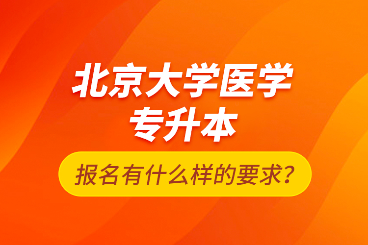 北京大學(xué)醫(yī)學(xué)專升本報(bào)名有什么樣的要求？
