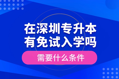 在深圳專升本有免試入學(xué)嗎？需要什么條件？