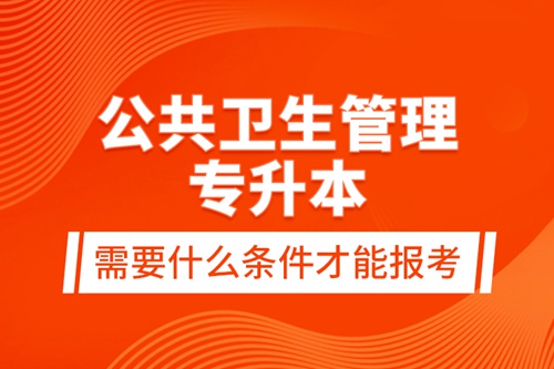 公共衛(wèi)生管理專升本需要什么條件才能報考？