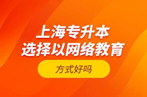 上海專升本選擇以網(wǎng)絡(luò)教育方式好嗎？