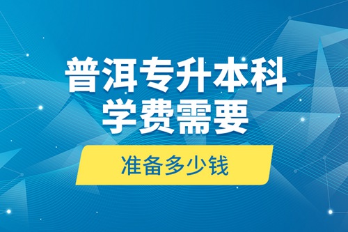 普洱專升本科學(xué)費(fèi)需要準(zhǔn)備多少錢(qián)？
