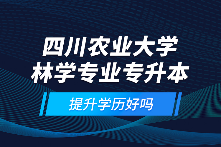 四川農(nóng)業(yè)大學林學專業(yè)專升本提升學歷好嗎？