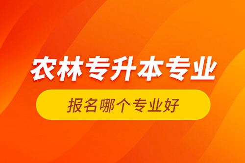 農(nóng)林專升本專業(yè)報名哪個專業(yè)好？