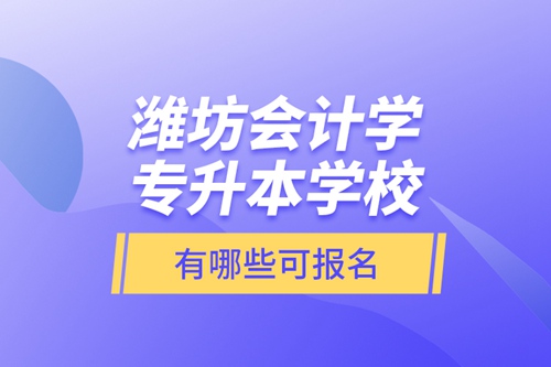 濰坊會計學專升本學校有哪些可報名？