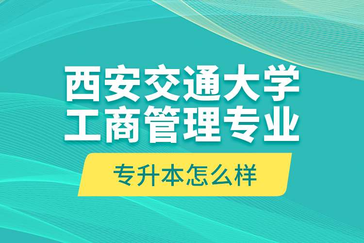 西安交通大學工商管理專業(yè)專升本怎么樣？