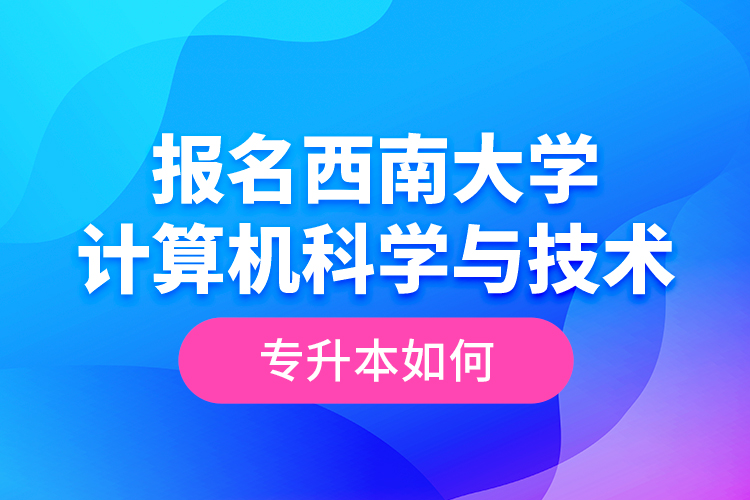 報名西南大學(xué)計算機(jī)科學(xué)與技術(shù)專升本如何？
