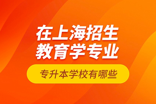 在上海招生教育學(xué)專業(yè)專升本學(xué)校有哪些？