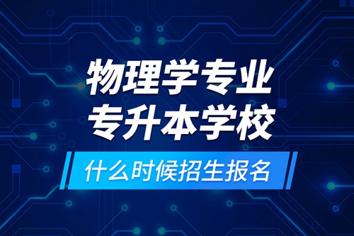 物理學(xué)專業(yè)專升本學(xué)校什么時(shí)候招生報(bào)名？