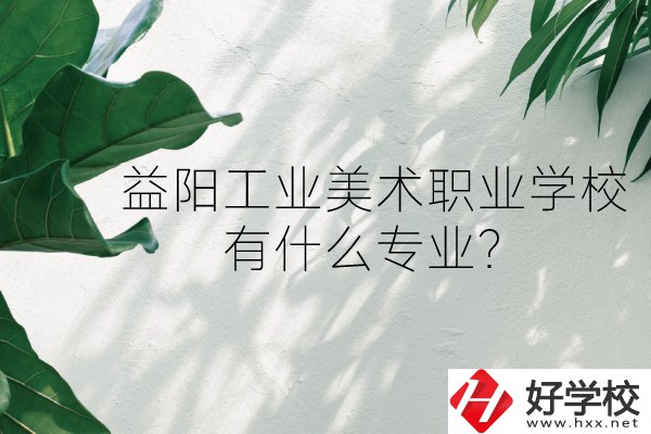 益陽工業(yè)美術(shù)職業(yè)學(xué)校（中職部）怎么樣？有什么專業(yè)？