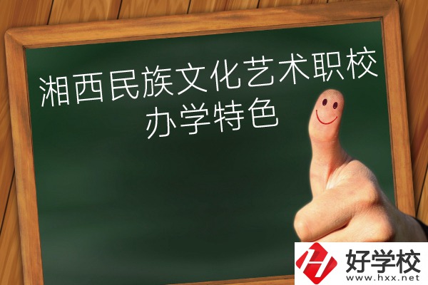 湘西民族文化藝術(shù)職業(yè)學校辦學特色怎么樣？