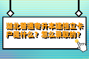 湖北普通專升本建檔立卡戶是什么？怎么錄取的？