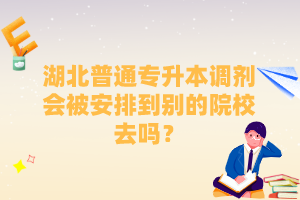 湖北普通專升本調(diào)劑會被安排到別的院校去嗎？