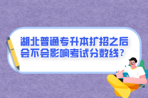 湖北普通專升本擴(kuò)招之后會(huì)不會(huì)影響考試分?jǐn)?shù)線？