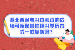 湖北普通專升本考試的成績可以像其他提升學歷方式一樣復核嗎？