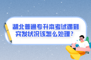 湖北普通專(zhuān)升本考試遇到突發(fā)狀況該怎么處理？