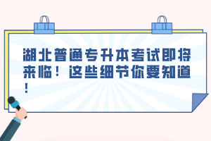 湖北普通專升本考試即將來臨！這些細節(jié)你要知道！