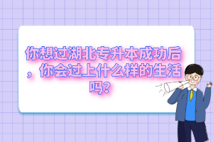 你想過(guò)湖北專升本成功后，你會(huì)過(guò)上什么樣的生活嗎？