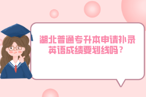 湖北普通專升本申請補(bǔ)錄英語成績要?jiǎng)澗€嗎？