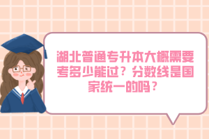 湖北普通專升本大概需要考多少能過？分?jǐn)?shù)線是國(guó)家統(tǒng)一的嗎？