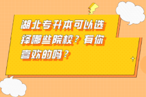 湖北專升本可以選擇哪些院校？有你喜歡的嗎？