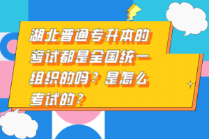 湖北普通專升本的考試都是全國(guó)統(tǒng)一組織的嗎？是怎么考試的？