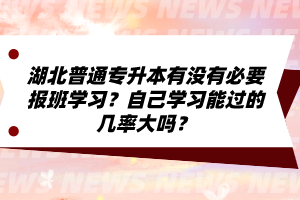 湖北普通專升本有沒有必要報班學(xué)習(xí)？自己學(xué)習(xí)能過的幾率大嗎？