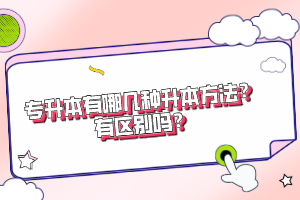 專升本有哪幾種升本方法？有區(qū)別嗎？