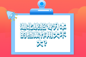 湖北統(tǒng)招專升本的檔案作用大不大？