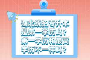 湖北統(tǒng)招專升本是第一學(xué)歷嗎？第一學(xué)歷和最高學(xué)歷不一樣嗎？