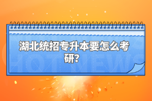 湖北統(tǒng)招專升本要怎么考研？