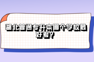 湖北普通專升本哪個學(xué)校最好考？