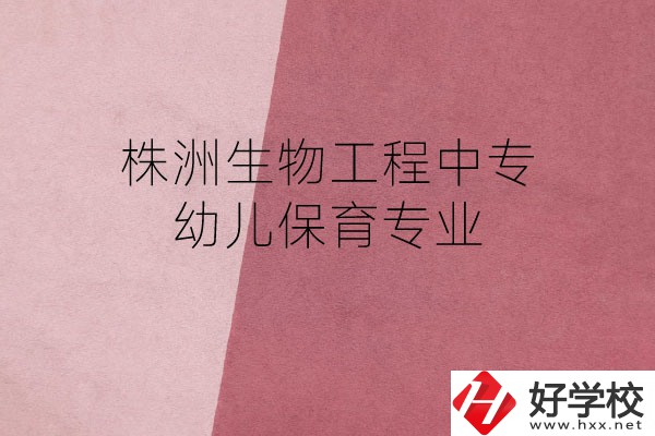 株洲生物工程中專的幼兒保育專業(yè)怎么樣？好不好？
