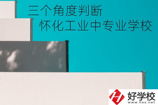 懷化市工業(yè)中等專業(yè)學校好不好？從這三個角度判斷