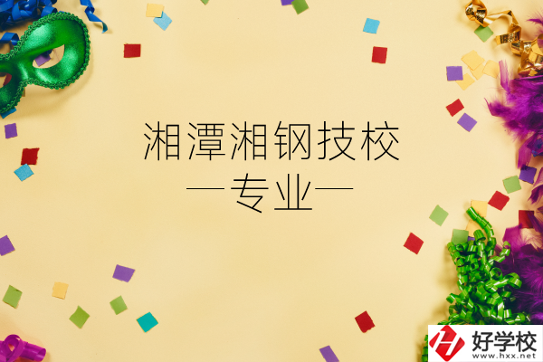 湘潭湘鋼技校怎么樣？有哪些專業(yè)？