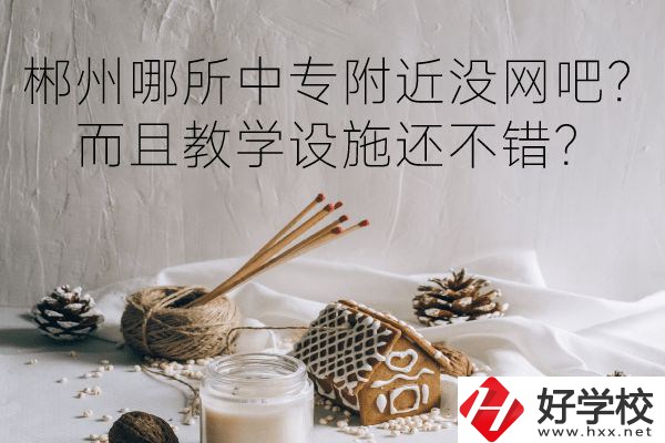郴州哪所中專附近沒網(wǎng)吧？而且教學設施還不錯？