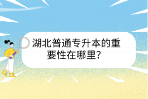 湖北普通專升本的重要性在哪里？