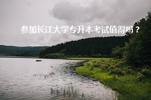 參加長江大學(xué)專升本考試值得嗎？