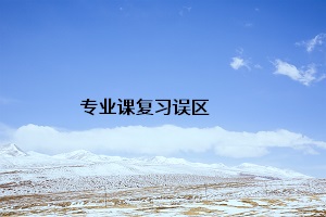 專(zhuān)業(yè)課復(fù)習(xí)誤區(qū)
