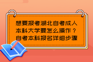 想要報(bào)考湖北自考成人本科大學(xué)要怎么操作？自考本科報(bào)名詳細(xì)步驟