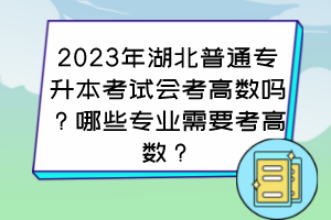 2023年湖北普通專升本考試會考高數(shù)嗎？哪些專業(yè)需要考高數(shù)？